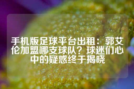 手机版足球平台出租：郭艾伦加盟哪支球队？球迷们心中的疑惑终于揭晓-第1张图片-皇冠信用盘出租