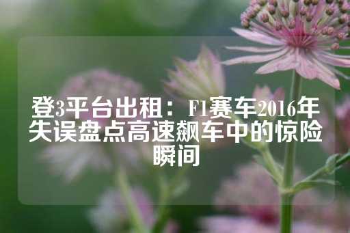 登3平台出租：F1赛车2016年失误盘点高速飙车中的惊险瞬间-第1张图片-皇冠信用盘出租