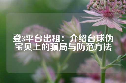 登3平台出租：介绍台球伪宝贝上的骗局与防范方法