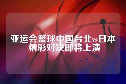 亚运会篮球 中国台北vs日本 激烈对决，中国台北与日本争夺篮球冠军-第3张图片-www.211178.com_果博福布斯